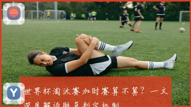世界杯淘汰赛加时赛算不算？一文深度解读胜负判定机制