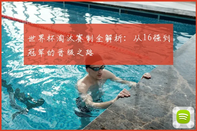 世界杯淘汰赛制全解析：从16强到冠军的晋级之路