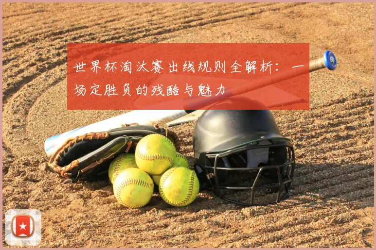 世界杯淘汰赛出线规则全解析：一场定胜负的残酷与魅力