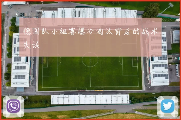 德国队小组赛爆冷淘汰背后的战术失误