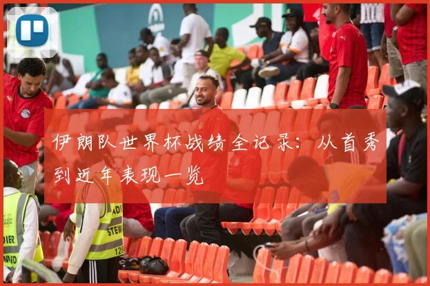 伊朗队世界杯战绩全记录:从首秀到近年表现一览