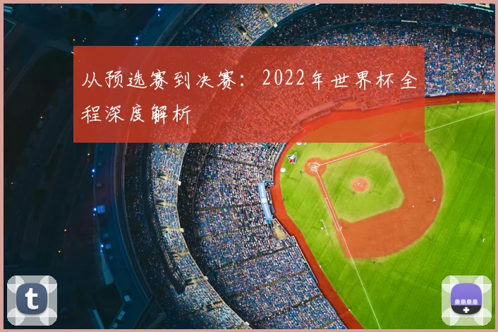 从预选赛到决赛：2022年世界杯全程深度解析