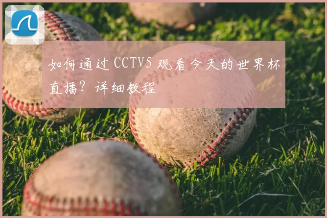 如何通过 CCTV5 观看今天的世界杯直播?详细教程
