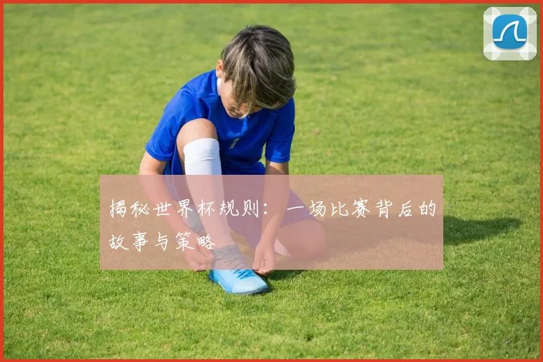揭秘世界杯规则：一场比赛背后的故事与策略
