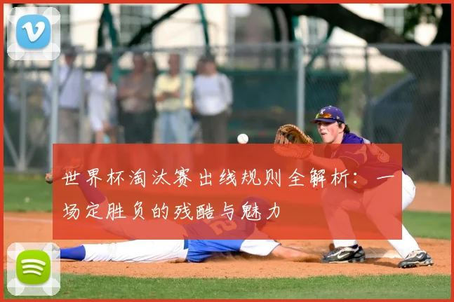 世界杯淘汰赛出线规则全解析：一场定胜负的残酷与魅力