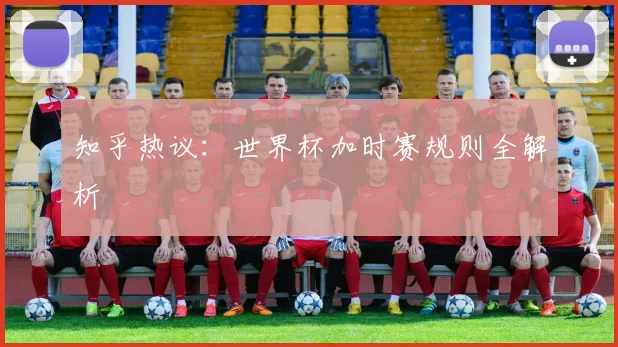 知乎热议：世界杯加时赛规则全解析