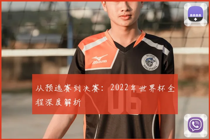 从预选赛到决赛：2022年世界杯全程深度解析
