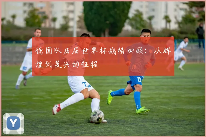 德国队历届世界杯战绩回顾：从辉煌到复兴的征程
