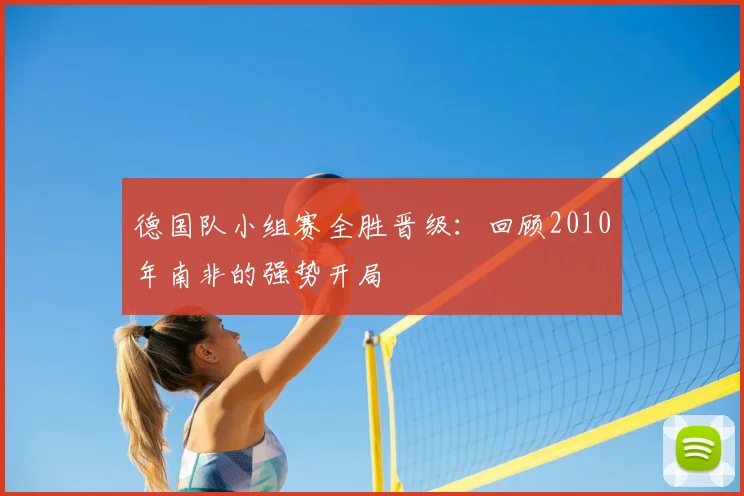 德国队小组赛全胜晋级：回顾2010年南非的强势开局