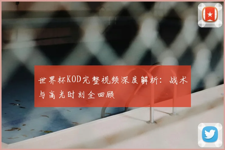 世界杯KOD完整视频深度解析:战术与高光时刻全回顾