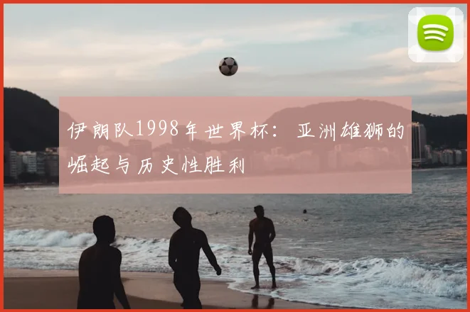 伊朗队1998年世界杯:亚洲雄狮的崛起与历史性胜利