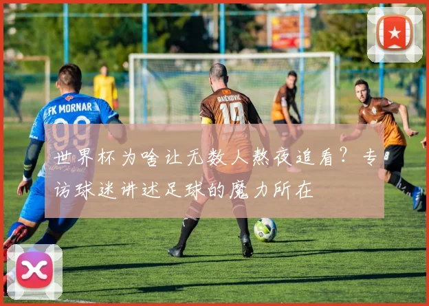 世界杯为啥让无数人熬夜追看？专访球迷讲述足球的魔力所在