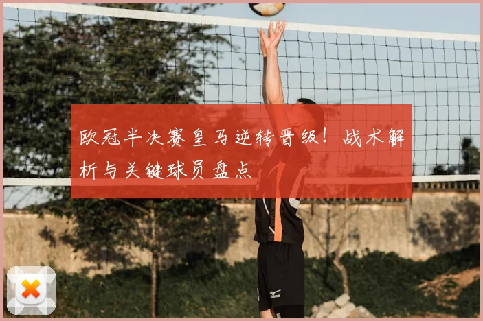 欧冠半决赛皇马逆转晋级！战术解析与关键球员盘点