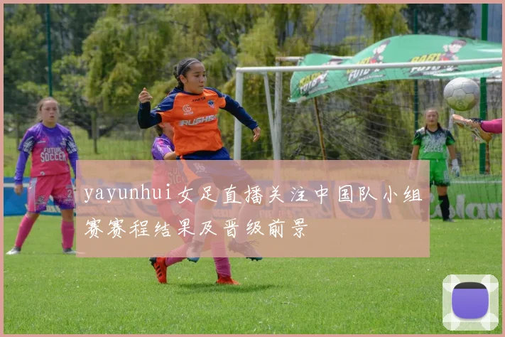 yayunhui女足直播关注中国队小组赛赛程结果及晋级前景