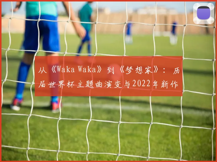 从《Waka Waka》到《梦想家》：历届世界杯主题曲演变与2022年新作深度评析