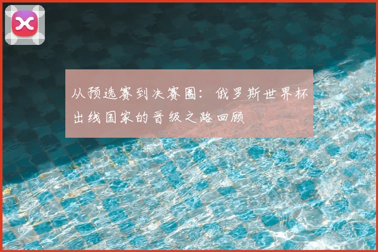 从预选赛到决赛圈：俄罗斯世界杯出线国家的晋级之路回顾
