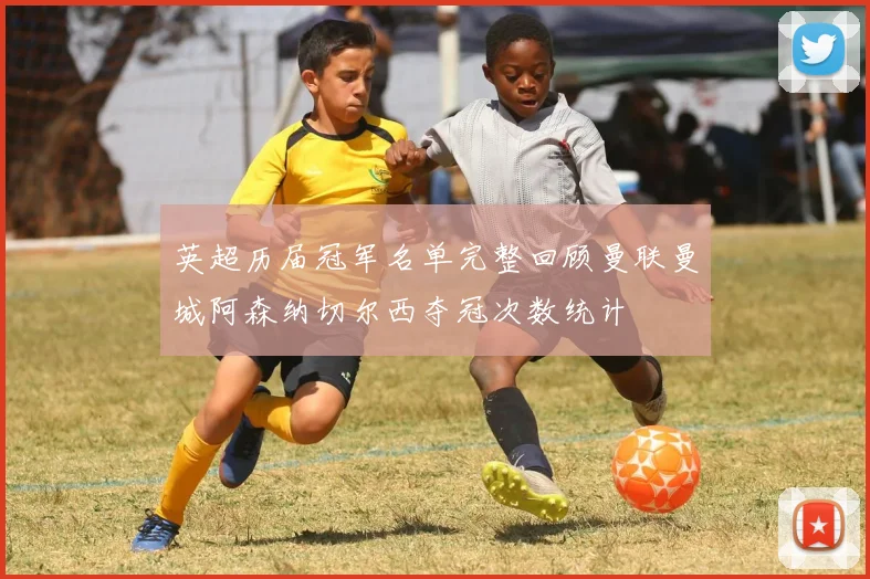 英超历届冠军名单完整回顾曼联曼城阿森纳切尔西夺冠次数统计