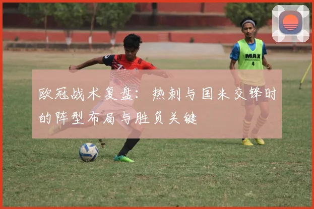 欧冠战术复盘：热刺与国米交锋时的阵型布局与胜负关键