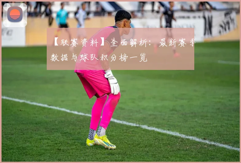 【联赛资料】全面解析：最新赛季数据与球队积分榜一览