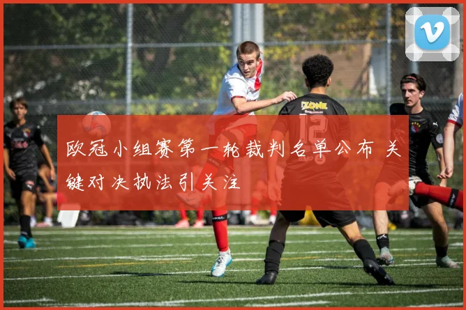 欧冠小组赛第一轮裁判名单公布 关键对决执法引关注