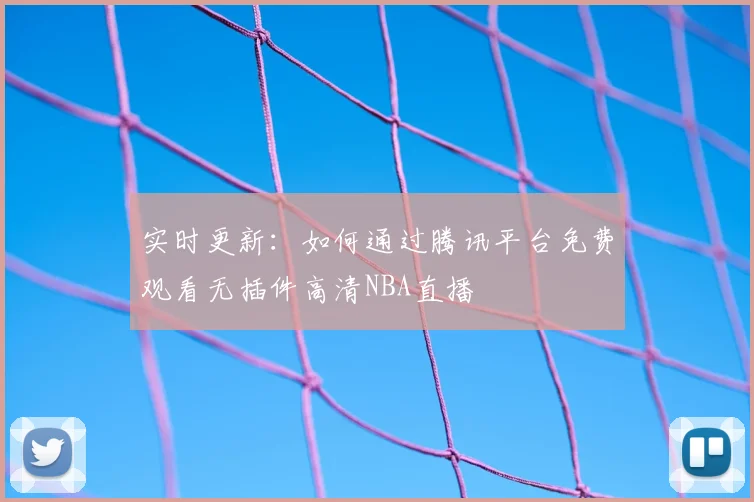 实时更新：如何通过腾讯平台免费观看无插件高清NBA直播