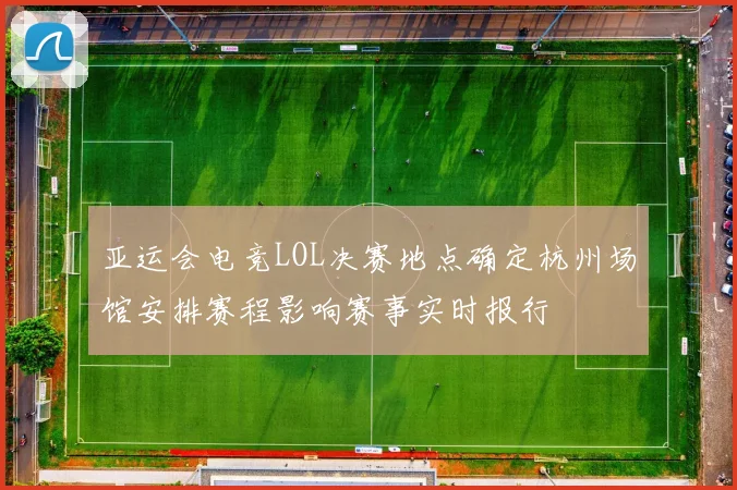 亚运会电竞LOL决赛地点确定杭州场馆安排赛程影响赛事实时报行