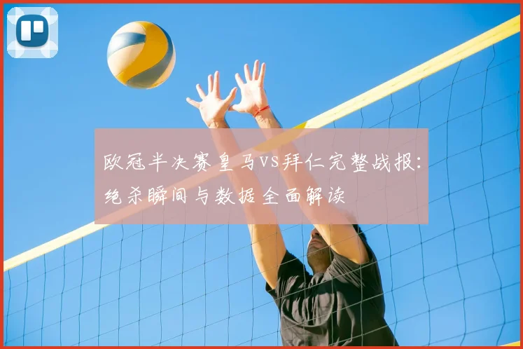欧冠半决赛皇马vs拜仁完整战报：绝杀瞬间与数据全面解读