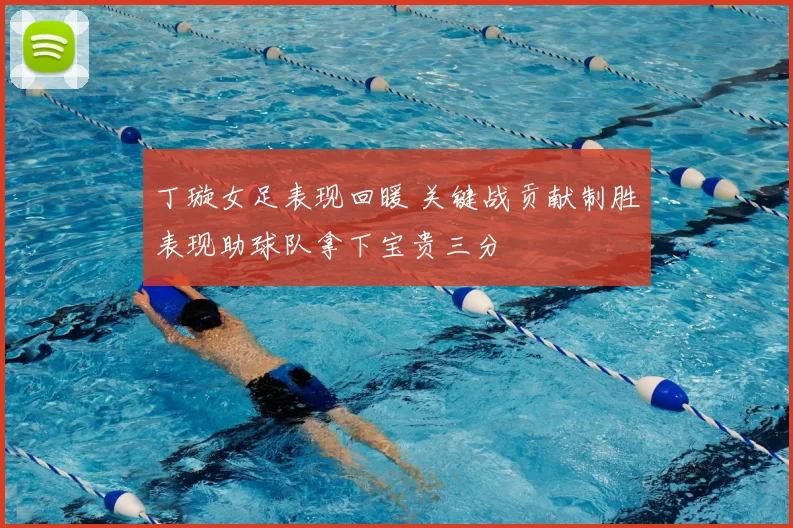 丁璇女足表现回暖 关键战贡献制胜表现助球队拿下宝贵三分