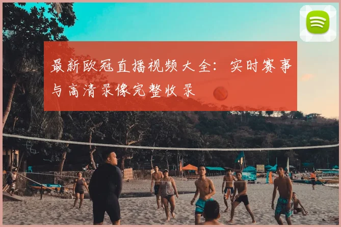 最新欧冠直播视频大全：实时赛事与高清录像完整收录