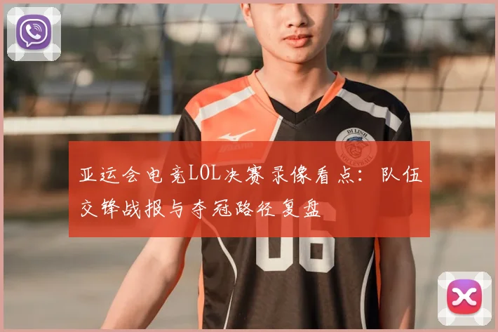 亚运会电竞LOL决赛录像看点：队伍交锋战报与夺冠路径复盘