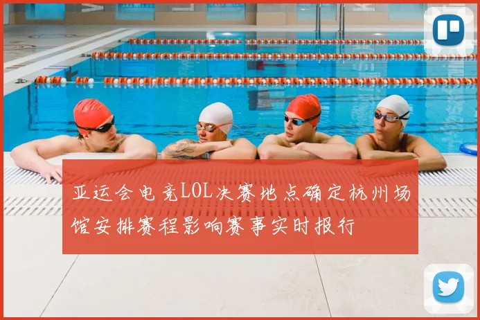 亚运会电竞LOL决赛地点确定杭州场馆安排赛程影响赛事实时报行