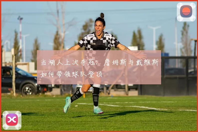 当湖人上次夺冠：詹姆斯与戴维斯如何带领球队登顶