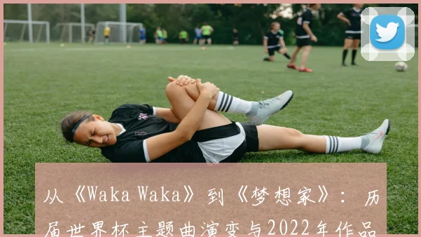 从《Waka Waka》到《梦想家》：历届世界杯主题曲演变与2022年作品影响力分析