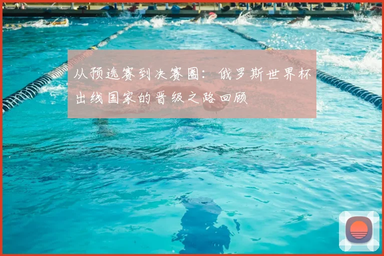 从预选赛到决赛圈：俄罗斯世界杯出线国家的晋级之路回顾