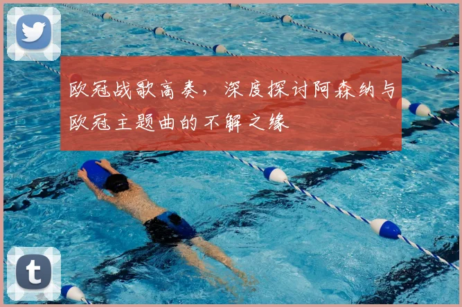 欧冠战歌高奏，深度探讨阿森纳与欧冠主题曲的不解之缘