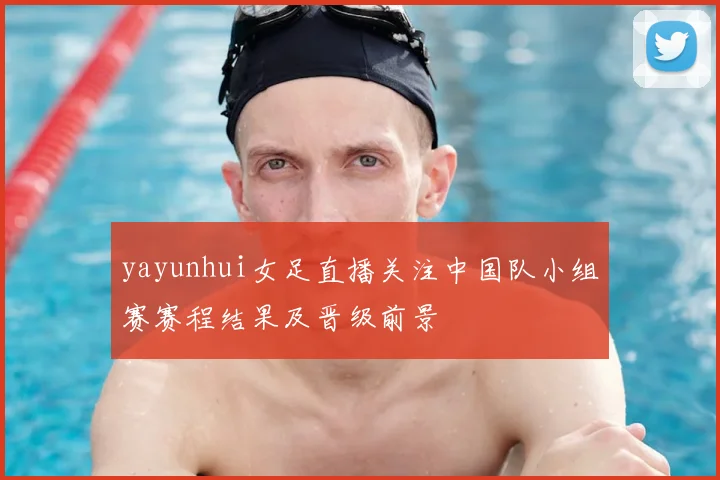 yayunhui女足直播关注中国队小组赛赛程结果及晋级前景
