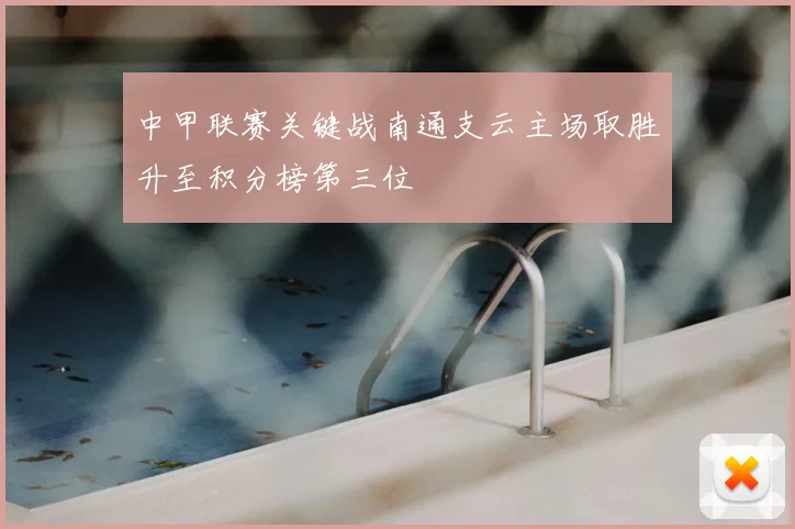 中甲联赛关键战南通支云主场取胜升至积分榜第三位